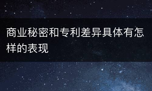 商业秘密和专利差异具体有怎样的表现