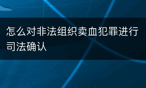 怎么对非法组织卖血犯罪进行司法确认