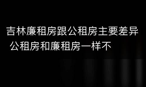 吉林廉租房跟公租房主要差异 公租房和廉租房一样不