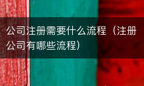 公司注册需要什么流程（注册公司有哪些流程）