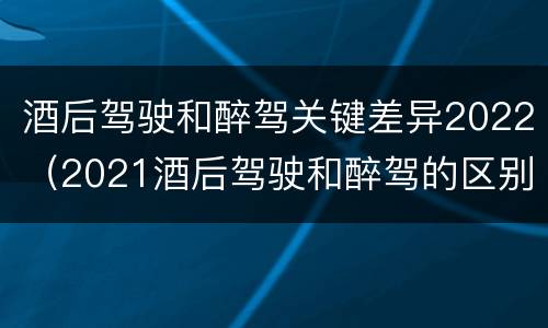 酒后驾驶和醉驾关键差异2022（2021酒后驾驶和醉驾的区别）