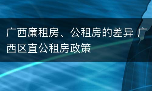广西廉租房、公租房的差异 广西区直公租房政策