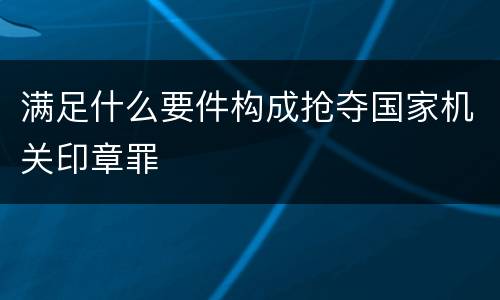 满足什么要件构成抢夺国家机关印章罪