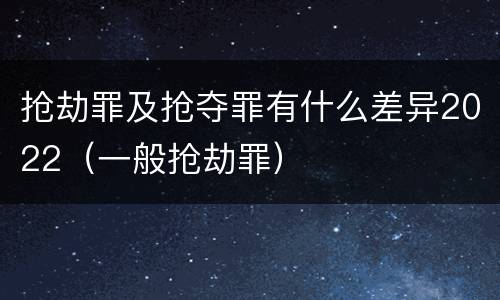 抢劫罪及抢夺罪有什么差异2022（一般抢劫罪）