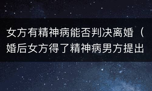 女方有精神病能否判决离婚（婚后女方得了精神病男方提出离婚法院会判吗）