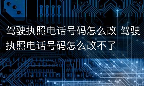 驾驶执照电话号码怎么改 驾驶执照电话号码怎么改不了