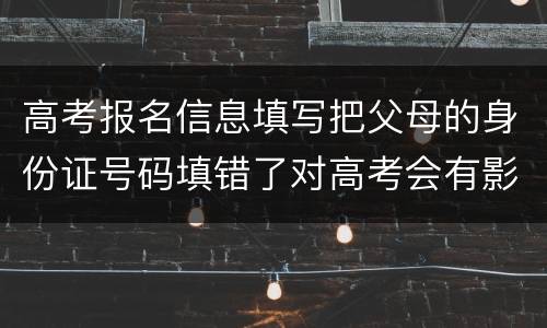 高考报名信息填写把父母的身份证号码填错了对高考会有影响吗