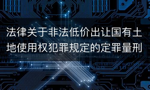 法律关于非法低价出让国有土地使用权犯罪规定的定罪量刑标准是怎样的