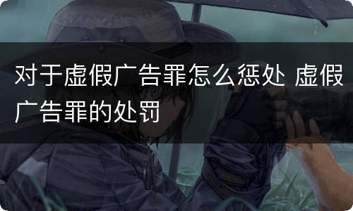 对于虚假广告罪怎么惩处 虚假广告罪的处罚