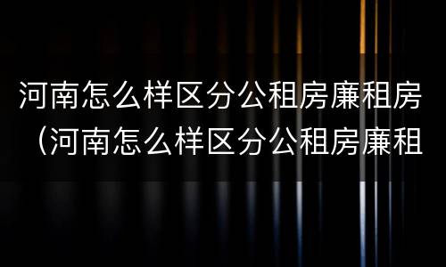 河南怎么样区分公租房廉租房（河南怎么样区分公租房廉租房和私租房）