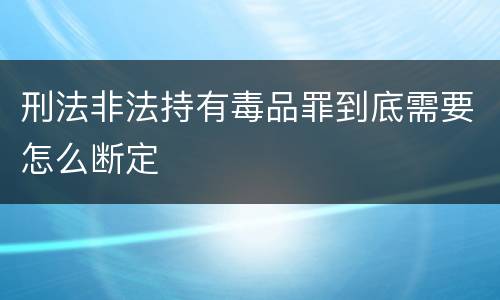 刑法非法持有毒品罪到底需要怎么断定