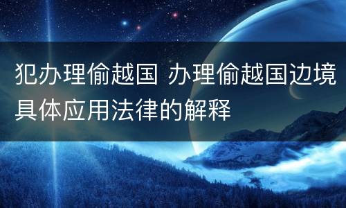 犯办理偷越国 办理偷越国边境具体应用法律的解释