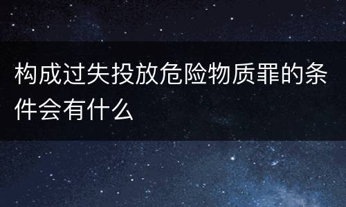 构成过失投放危险物质罪的条件会有什么