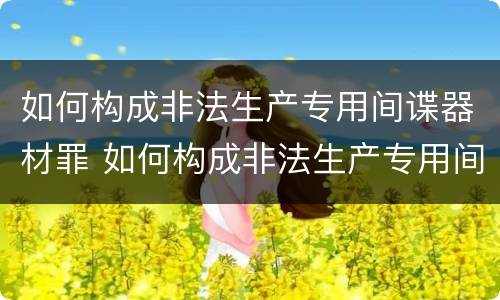 如何构成非法生产专用间谍器材罪 如何构成非法生产专用间谍器材罪