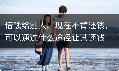 借钱给别人，现在不肯还钱，可以通过什么途径让其还钱