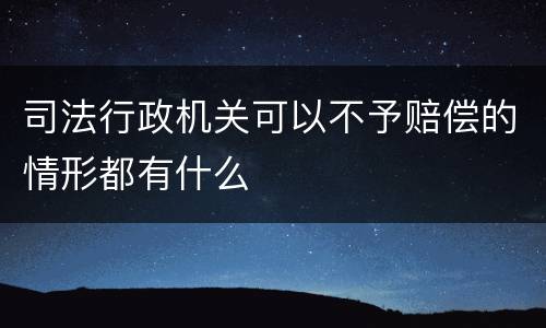司法行政机关可以不予赔偿的情形都有什么
