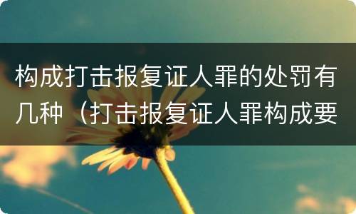 构成打击报复证人罪的处罚有几种（打击报复证人罪构成要件）