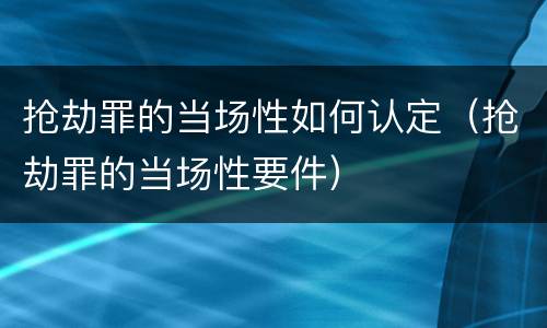 抢劫罪的当场性如何认定（抢劫罪的当场性要件）