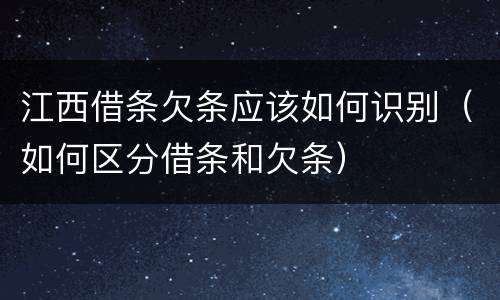 江西借条欠条应该如何识别（如何区分借条和欠条）