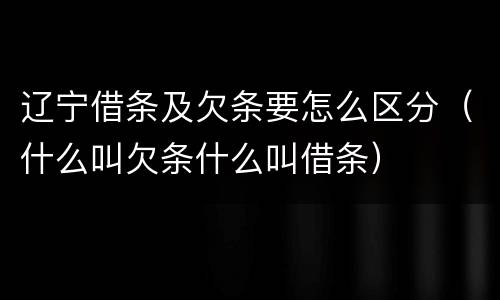 辽宁借条及欠条要怎么区分（什么叫欠条什么叫借条）