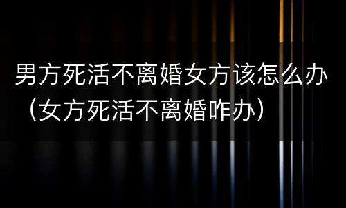 男方死活不离婚女方该怎么办（女方死活不离婚咋办）