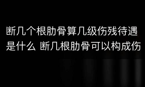 断几个根肋骨算几级伤残待遇是什么 断几根肋骨可以构成伤残