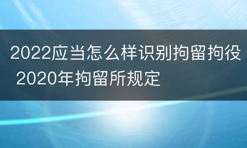 2022应当怎么样识别拘留拘役 2020年拘留所规定