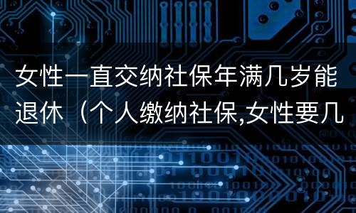 女性一直交纳社保年满几岁能退休（个人缴纳社保,女性要几岁可以退休）