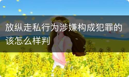 放纵走私行为涉嫌构成犯罪的该怎么样判