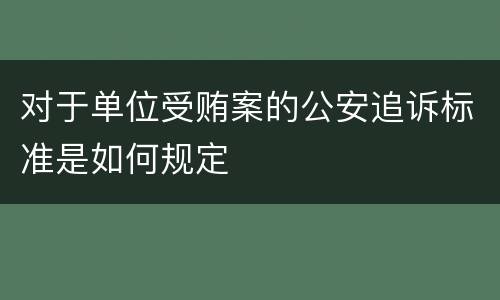 对于单位受贿案的公安追诉标准是如何规定