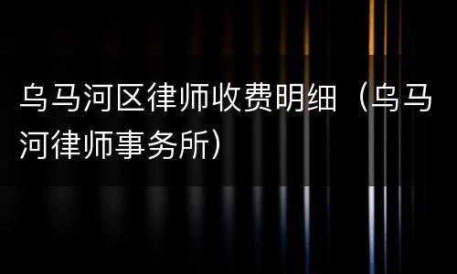 乌马河区律师收费明细（乌马河律师事务所）