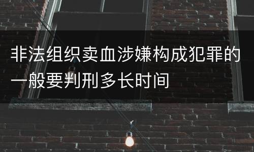 非法组织卖血涉嫌构成犯罪的一般要判刑多长时间