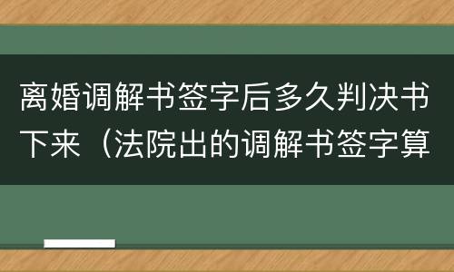 离婚调解书签字后多久判决书下来（法院出的调解书签字算离婚吗）