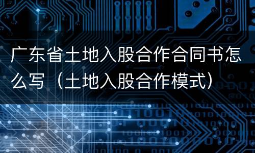 广东省土地入股合作合同书怎么写（土地入股合作模式）