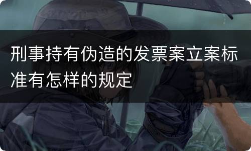 刑事持有伪造的发票案立案标准有怎样的规定
