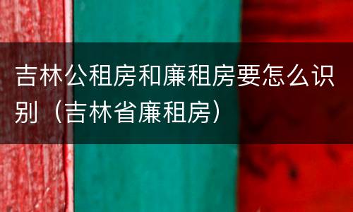 吉林公租房和廉租房要怎么识别（吉林省廉租房）