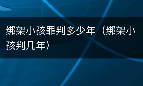 绑架小孩罪判多少年（绑架小孩判几年）