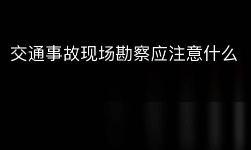 交通事故现场勘察应注意什么