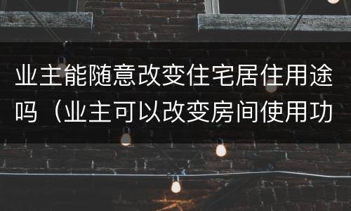 业主能随意改变住宅居住用途吗（业主可以改变房间使用功能吗）