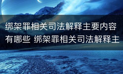 绑架罪相关司法解释主要内容有哪些 绑架罪相关司法解释主要内容有哪些规定