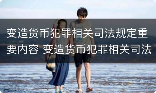 变造货币犯罪相关司法规定重要内容 变造货币犯罪相关司法规定重要内容包括