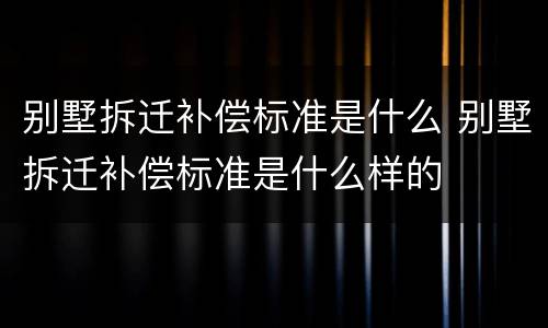 别墅拆迁补偿标准是什么 别墅拆迁补偿标准是什么样的