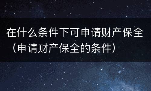 在什么条件下可申请财产保全（申请财产保全的条件）