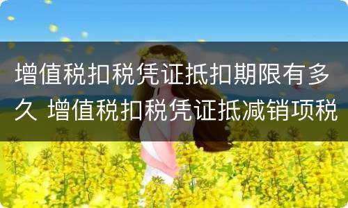 增值税扣税凭证抵扣期限有多久 增值税扣税凭证抵减销项税额
