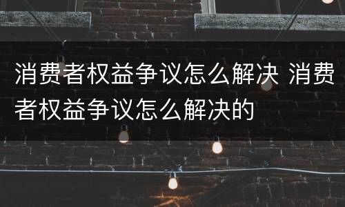消费者权益争议怎么解决 消费者权益争议怎么解决的