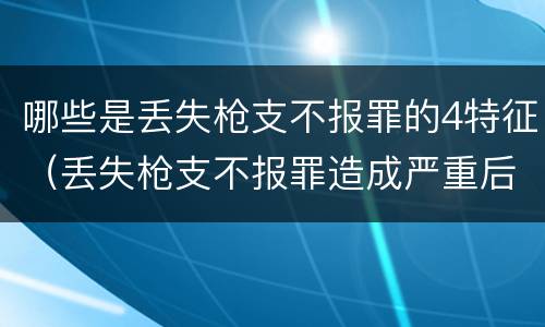 哪些是丢失枪支不报罪的4特征（丢失枪支不报罪造成严重后果）