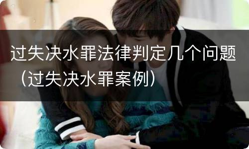 过失决水罪法律判定几个问题（过失决水罪案例）