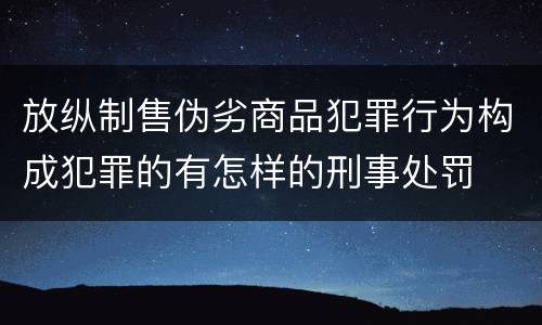 放纵制售伪劣商品犯罪行为构成犯罪的有怎样的刑事处罚