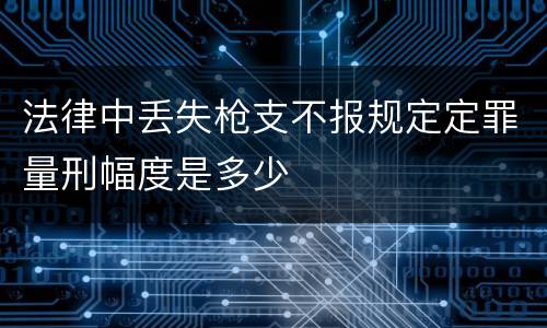 法律中丢失枪支不报规定定罪量刑幅度是多少