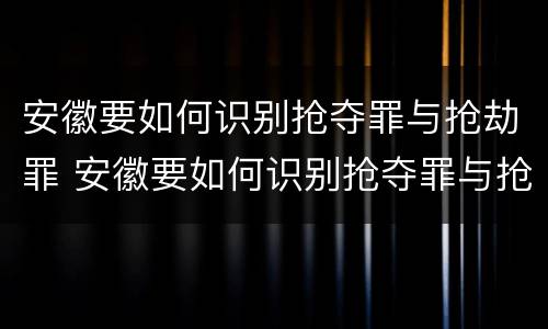 安徽要如何识别抢夺罪与抢劫罪 安徽要如何识别抢夺罪与抢劫罪的案件